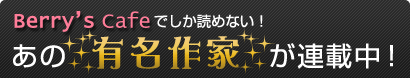 Berry's Cafeでしか読めない！あの有名作家が連載中！