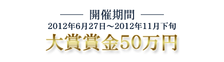 開催期間：2012年6月27日〜2012年11月下旬　大賞賞金50万円