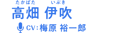 高畑 伊吹（たかばたいぶき）CV:梅原裕一郎