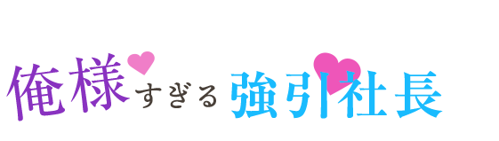 俺様すぎる強引社長