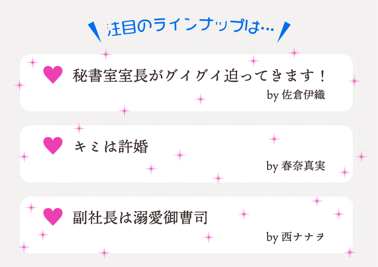 秘書室室長がグイグイ迫ってきます！ by 佐倉伊織　キミは許婚 by 春奈真実　副社長は溺愛御曹司 by 西ナナヲ