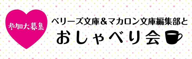 参加者募集！ベリーズ文庫＆マカロン文庫編集部とおしゃべり会