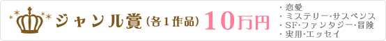 ジャンル賞10万円(恋愛/ミステリー/ファンタジー/実用・エッセイより各１作品)