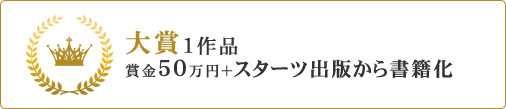 大賞1作品(賞金50万円+スターツ出版から書籍化書籍化)