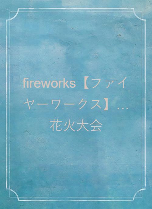 fireworks【ファイヤーワークス】…花火大会