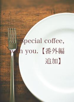 Special coffee, with you.【番外編追加】
