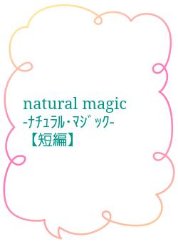 natural magic　　-ﾅﾁｭﾗﾙ･ﾏｼﾞｯｸ- 　　　【短編】