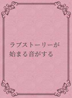 ラブストーリーが始まる音がする