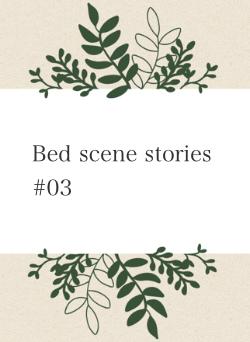 Bed scene stories #03