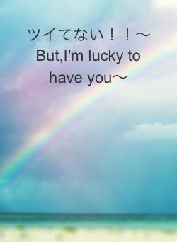 ツイてない！！〜But,I'm lucky to have you〜