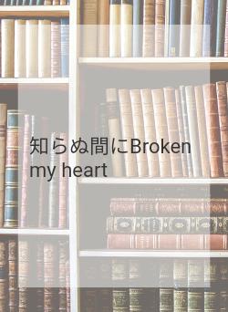 知らぬ間にBroken my heart