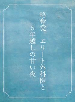 略奪愛。エリート外科医と５年越しの甘い夜