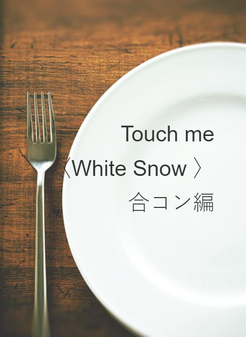 Touch me　〈White Snow 2〉 合コン編