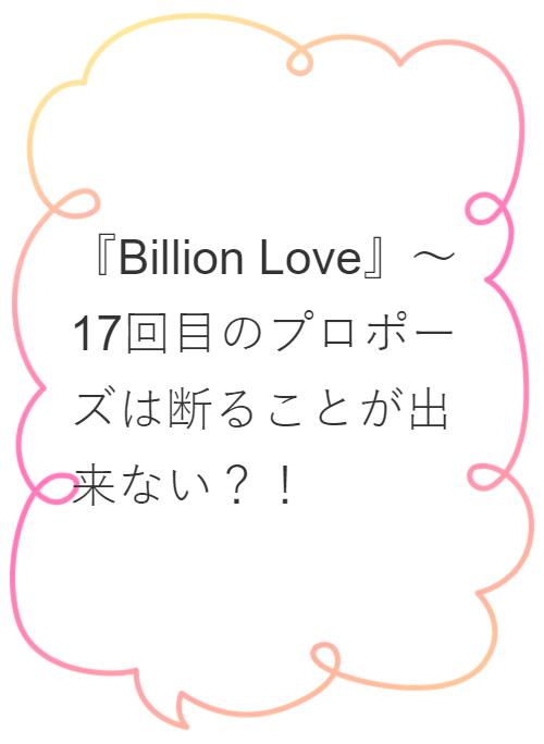 『Billion Love』～17回目のプロポーズは断ることが出来ない？！