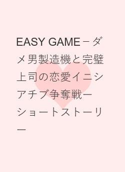 EASY GAME－ダメ男製造機と完璧上司の恋愛イニシアチブ争奪戦ー　　　ショートストーリー