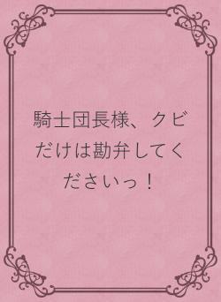 騎士団長様、クビだけは勘弁してくださいっ!