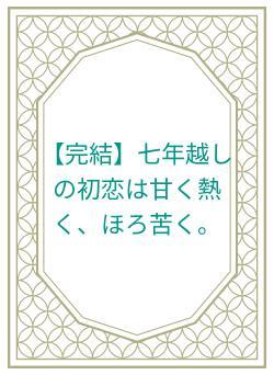 【完結】七年越しの初恋は甘く熱く、ほろ苦く。