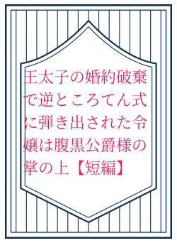 王太子の婚約破棄で逆ところてん式に弾き出された令嬢は腹黒公爵様の掌の上【短編】