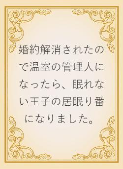 婚約解消されたので温室の管理人になったら、眠れない王子の居眠り番になりました。