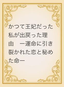 かつて王妃だった私が出戻った理由　ー運命に引き裂かれた恋と秘めた命ー