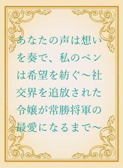 あなたの声は想いを奏で、私のペンは希望を紡ぐ~社交界を追放された令嬢が常勝将軍の最愛になるまで~
