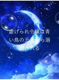 虐げられ令嬢は青い鳥の王子から溺愛される