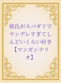 彼氏がスパダリでヤンデレすぎてしんどいくらい好き