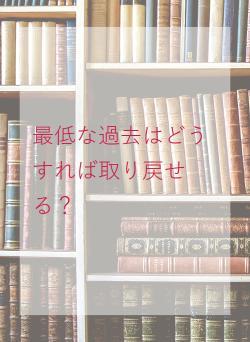 最低な過去はどうすれば取り戻せる？