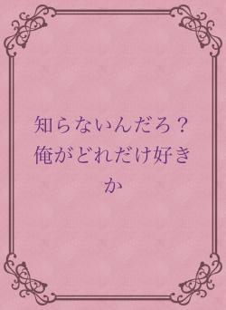 知らないんだろ？俺がどれだけ好きか