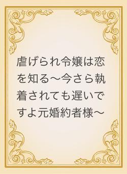 虐げられ令嬢は恋を知る～今さら執着されても遅いですよ元婚約者様～