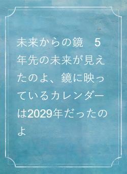未来からの鏡　5年先の未来が見えたのよ、鏡に映っているカレンダーは2029年だったのよ