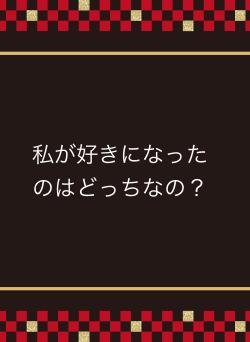 私が好きになったのはどっちなの？