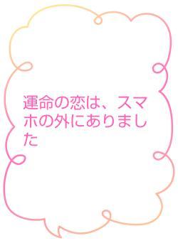 運命の恋は、スマホの外にありました