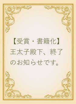 【受賞・書籍化】王太子殿下、終了のお知らせです。