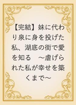 【完結】妹に代わり泉に身を投げた私、湖底の街で愛を知る　〜虐げられた私が幸せを築くまで〜