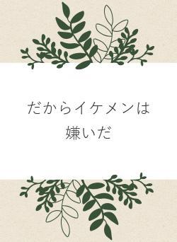 だからイケメンは嫌いだ