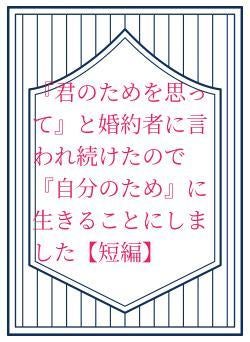 『君のためを思って』と婚約者に言われ続けたので『自分のため』に生きることにしました【短編】