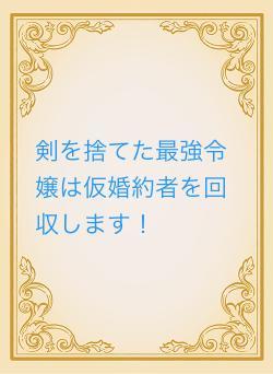 剣を捨てた最強令嬢は仮婚約者を回収します！
