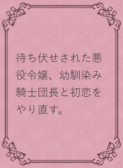 待ち伏せされた悪役令嬢、幼馴染み騎士団長と初恋をやり直す。