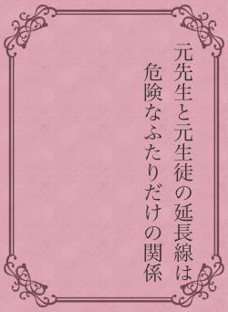 元先生と元生徒の延長線は危険なふたりだけの関係
