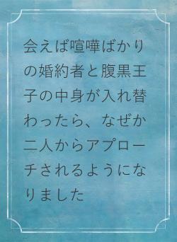 会えば喧嘩ばかりの婚約者と腹黒王子の中身が入れ替わったら、なぜか二人からアプローチされるようになりました