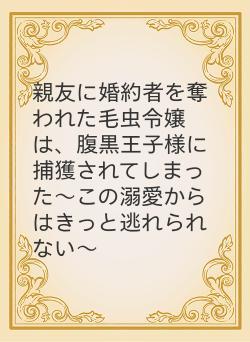 親友に婚約者を奪われた毛虫令嬢は、腹黒王子様に捕獲されてしまった〜この溺愛からはきっと逃れられない〜