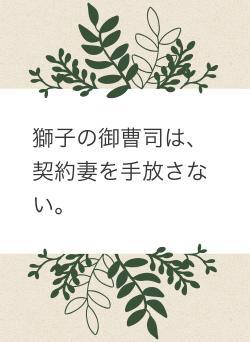 獅子の御曹司は、契約妻を手放さない。