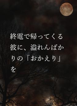 終電で帰ってくる彼に、溢れんばかりの「おかえり」を