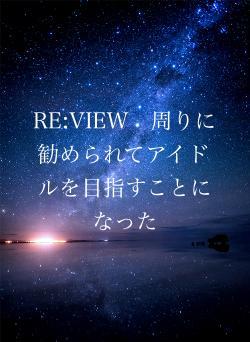 RE:VIEW　周りに勧められてアイドルを目指すことになった