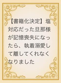 【書籍化決定】塩対応だった旦那様が記憶喪失になったら、執着溺愛して離してくれなくなりました