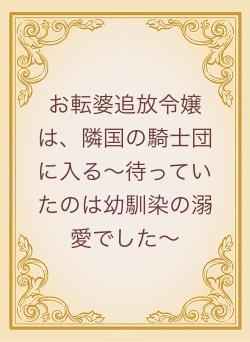 お転婆追放令嬢は、隣国の騎士団に入る〜待っていたのは幼馴染の溺愛でした〜