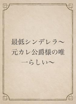 最低シンデレラ〜元カレ公爵様の唯一らしい〜