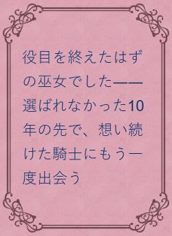 役目を終えたはずの巫女でした――選ばれなかった10年の先で、想い続けた騎士にもう一度出会う