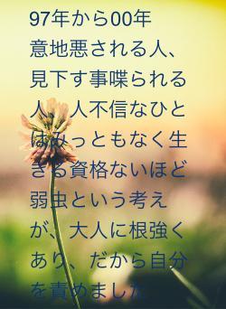 97年から00年代初頭は、意地悪される側，人不信なひとはみっともなく生きる資格ないほど弱虫という考えが、大人に根強くあり、だから自分を責めました